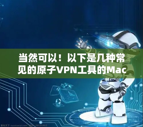 当然可以!以下是几种常见的原子VPN工具的Mac版推荐,这些工具通常基于原子网络协议,提供更安全、更灵活的VPN体验 当然可以!以下是几种常见的原子VPN工具的Mac版推荐,这些工具通常基于原子网络协议,提供更安全、更灵活的VPN体验