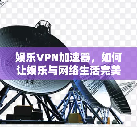 娱乐VPN加速器,如何让娱乐与网络生活完美结合 娱乐VPN加速器,如何让娱乐与网络生活完美结合