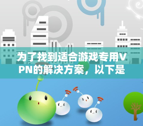 为了找到适合游戏专用VPN的解决方案,以下是一些综合考虑的因素和推荐 为了找到适合游戏专用VPN的解决方案,以下是一些综合考虑的因素和推荐