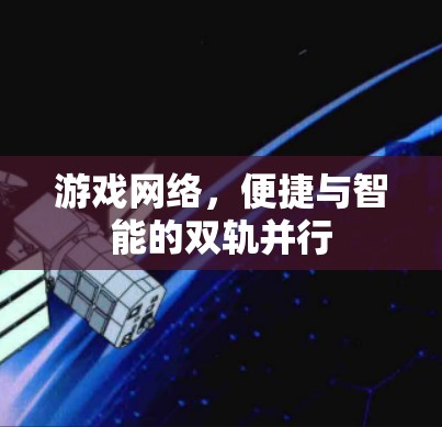 游戏网络,便捷与智能的双轨并行 游戏网络,便捷与智能的双轨并行
