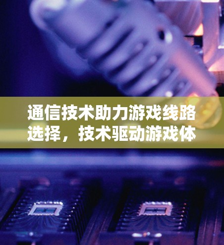 通信技术助力游戏线路选择，技术驱动游戏体验