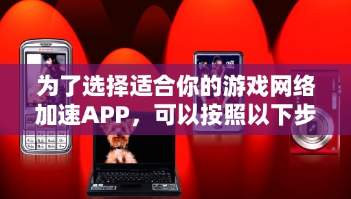 为了选择适合你的游戏网络加速APP,可以按照以下步骤进行 为了选择适合你的游戏网络加速APP,可以按照以下步骤进行