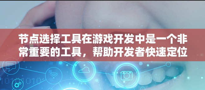 节点选择工具在游戏开发中是一个非常重要的工具,帮助开发者快速定位和修改模型中的关键节点,从而提高效率和质量。以下是对节点选择工具的详细总结 节点选择工具在游戏开发中是一个非常重要的工具,帮助开发者快速定位和修改模型中的关键节点,从而提高效率和质量。以下是对节点选择工具的详细总结