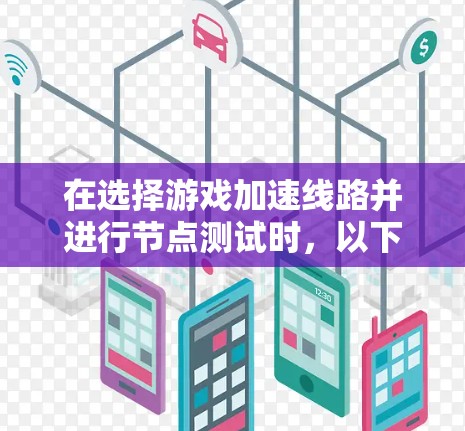 在选择游戏加速线路并进行节点测试时，以下是一个清晰、有条理的步骤指南