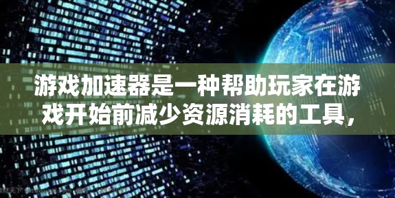 游戏加速器是一种帮助玩家在游戏开始前减少资源消耗的工具，通过自动释放资源和优化游戏运行，提升游戏体验。以下是对其真实情况的详细总结