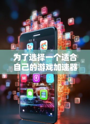 为了选择一个适合自己的游戏加速器，可以按照以下步骤进行