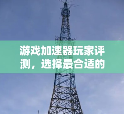 游戏加速器玩家评测，选择最合适的加速器，开启游戏新世界