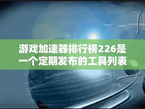 游戏加速器排行榜226是一个定期发布的工具列表，旨在为用户提供多种加速选择。以下是对该排行榜的详细分析