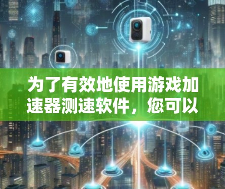 为了有效地使用游戏加速器测速软件，您可以按照以下步骤进行操作