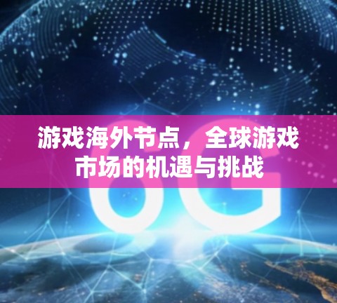 游戏海外节点，全球游戏市场的机遇与挑战