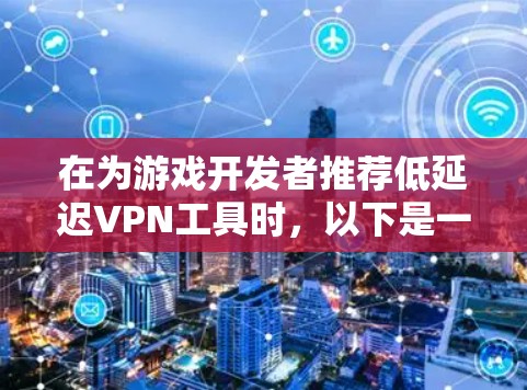 在为游戏开发者推荐低延迟VPN工具时，以下是一些综合考虑的因素和推荐