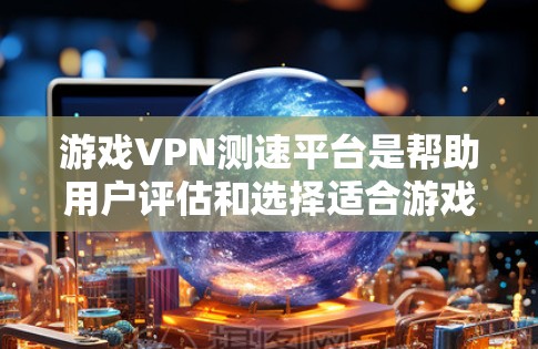 游戏VPN测速平台是帮助用户评估和选择适合游戏使用的VPN工具。以下是对这些平台的详细介绍