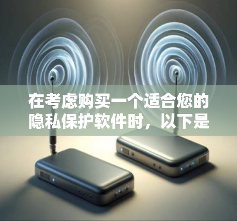 在考虑购买一个适合您的隐私保护软件时，以下是一个有条理的总结和建议