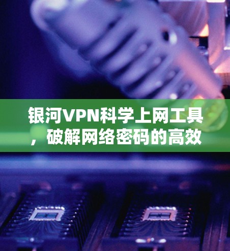 银河VPN科学上网工具，破解网络密码的高效方式