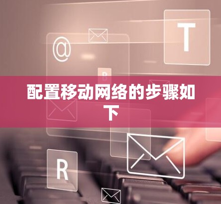 配置移动网络的步骤如下 配置移动网络的步骤如下