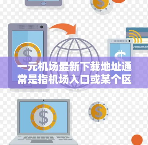 一元机场最新下载地址通常是指机场入口或某个区域的下载链接。如果你正在寻找下载机场相关应用的链接，以下是一些常见的机场APP下载链接，供参考