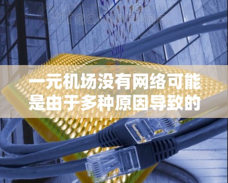 一元机场没有网络可能是由于多种原因导致的，以下是一些可能的原因和解决方法