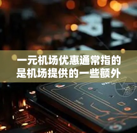 一元机场优惠通常指的是机场提供的一些额外折扣或优惠，具体取决于机场和季节。以下是一些常见的机场优惠
