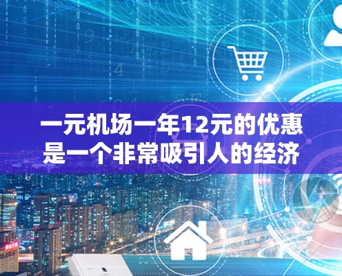 一元机场一年12元的优惠是一个非常吸引人的经济方案，它通过降低机场的费用来覆盖大部分的消费需求。以下是对该优惠的详细分析