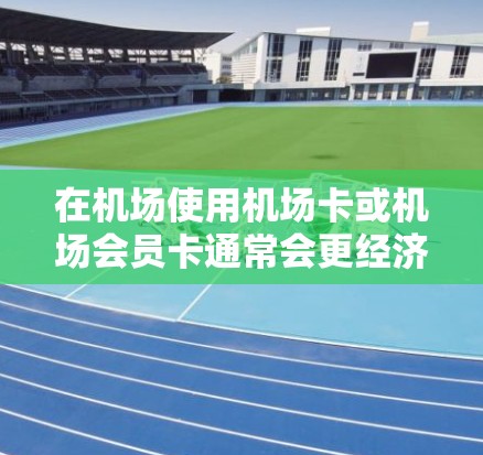 在机场使用机场卡或机场会员卡通常会更经济实惠，尤其是对于频繁出行的旅客来说，这些服务可以节省大量费用。以下是一些替代方案