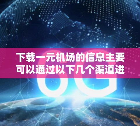 下载一元机场的信息主要可以通过以下几个渠道进行获取