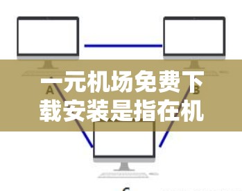 一元机场免费下载安装是指在机场办理手续时，用户可以免费下载并安装设备，以提高使用效率和便利性。具体流程包括