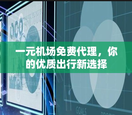 一元机场免费代理，你的优质出行新选择