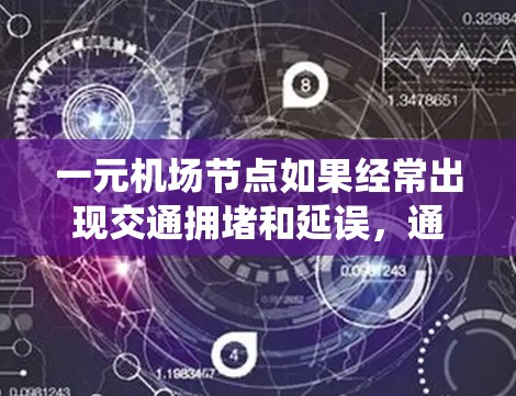 一元机场节点如果经常出现交通拥堵和延误，通常与地面交通系统的繁忙、地面排班不足、延误来源以及天气变化等因素有关。以下是一些可能的原因和应对措施