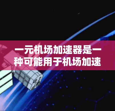 一元机场加速器是一种可能用于机场加速飞行器的设备，具体功能和应用如下