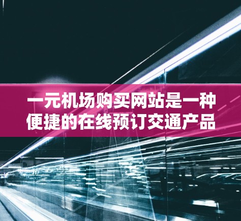 一元机场购买网站是一种便捷的在线预订交通产品，帮助用户快速获取机票、火车票等信息。以下是对该概念的详细分析