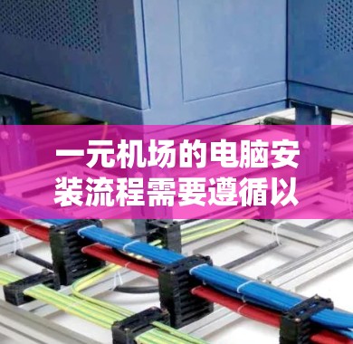 一元机场的电脑安装流程需要遵循以下步骤，以确保设备的兼容性和安全