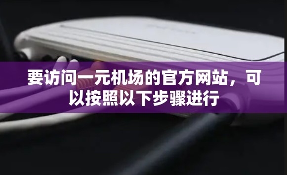 要访问一元机场的官方网站,可以按照以下步骤进行 要访问一元机场的官方网站,可以按照以下步骤进行