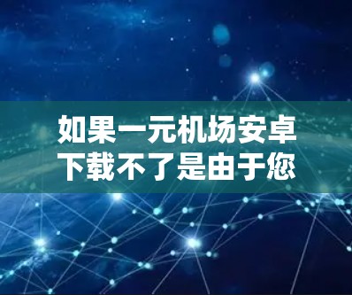 如果一元机场安卓下载不了是由于您无法在安卓设备上下载机场相关的APP，建议您尝试以下步骤来解决问题