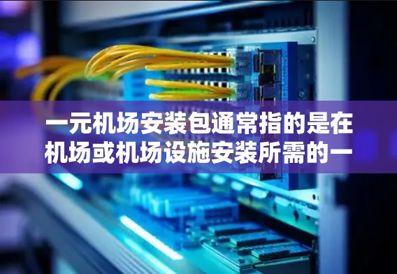 一元机场安装包通常指的是在机场或机场设施安装所需的一些设备或设施的安装服务。以下是一些可能的解释和信息