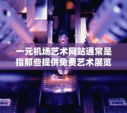 一元机场艺术网站通常是指那些提供免费艺术展览、摄影艺术作品、摄影画作品等资源的网站。以下是一些常见的免费艺术网站，它们提供丰富的资源和互动性
