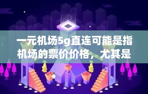 一元机场5g直连可能是指机场的票价价格，尤其是带有5克行李的费用。机场通常会根据行李的重量和尺寸来收取费用，因此携带5克行李可能会有一定的价格。以下是一些可能的解释和建议