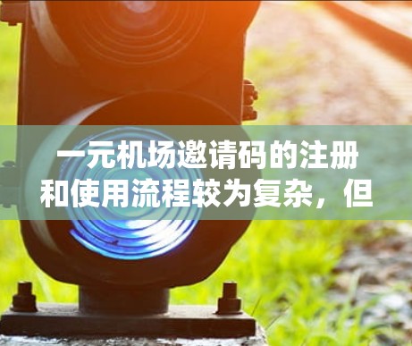 一元机场邀请码的注册和使用流程较为复杂，但可以通过以下步骤来系统地理解和操作
