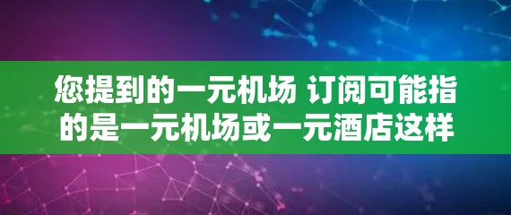 您提到的一元机场 订阅可能指的是一元机场或一元酒店这样的位置，或者是一个特定的机场或酒店。如果您有具体的预订需求，可以提供更多信息，我可以帮助您解答相关问题。通常，预订流程包括以下步骤