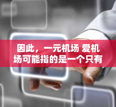 因此，一元机场 爱机场可能指的是一个只有一个入口的机场，但因为其独特的设计、独特的地方或独特的服务，所以也被称为爱机场。这种机场可能设计得非常合理，或者特别有特色，让人们在这里有一个特别的体验