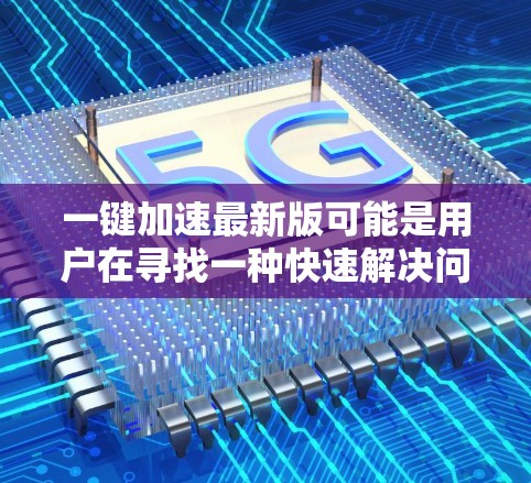一键加速最新版可能是用户在寻找一种快速解决问题或优化流程的方法。以下是一些可能的解释和建议