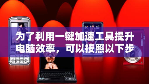 为了利用一键加速工具提升电脑效率，可以按照以下步骤进行