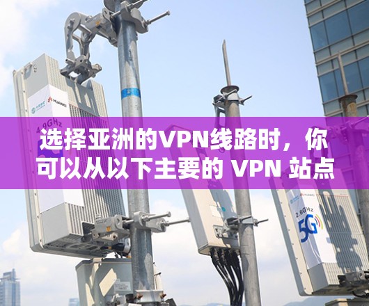 选择亚洲的VPN线路时，你可以从以下主要的 VPN 站点中进行选择