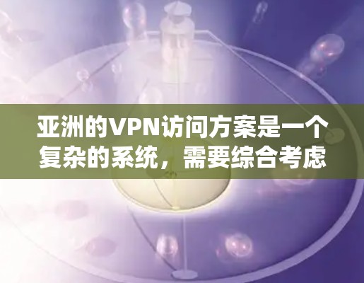 亚洲的VPN访问方案是一个复杂的系统，需要综合考虑技术、政策、用户和运营等多个方面。以下是一些可能的访问方案示例，主要针对亚洲地区的 VPN 网络