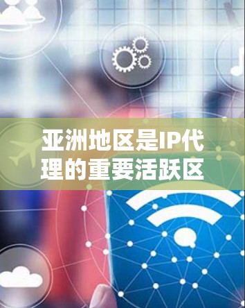 亚洲地区是IP代理的重要活跃区域，特别是在多个主要国家和地区。以下是一些主要的IP代理地区及其特点