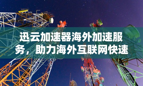 迅云加速器海外加速服务，助力海外互联网快速连接