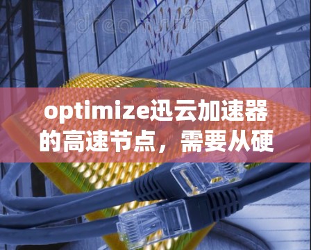 optimize迅云加速器的高速节点，需要从硬件和软件两个层面进行全面优化。以下是详细的步骤指南