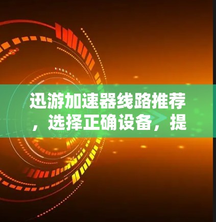 迅游加速器线路推荐，选择正确设备，提升数据传输效率