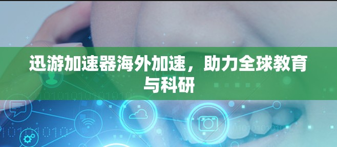 迅游加速器海外加速，助力全球教育与科研