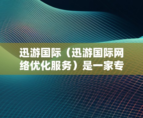 迅游国际（迅游国际网络优化服务）是一家专注于网络优化和用户体验提升的公司。他们的网络优化服务旨在通过技术手段和管理策略，提升网络性能，优化资源配置，减少网络压力，保证用户体验的稳定性和可靠性