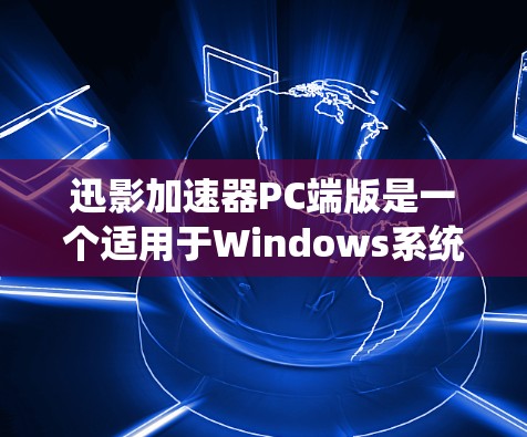 迅影加速器PC端版是一个适用于Windows系统的加速工具，旨在帮助用户更快地加载网页。以下是使用迅影加速器PC端版的具体步骤和注意事项